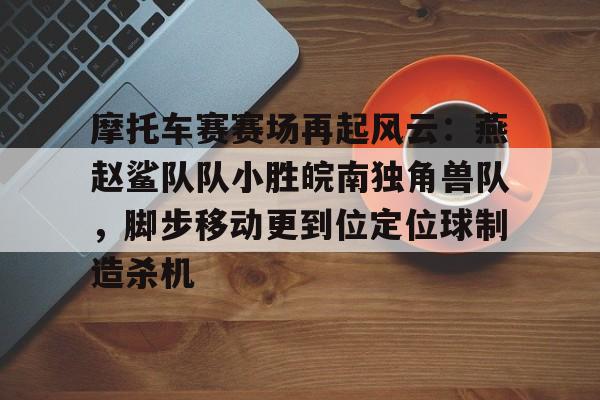 摩托车赛赛场再起风云：燕赵鲨队队小胜皖南独角兽队，脚步移动更到位定位球制造杀机的简单介绍