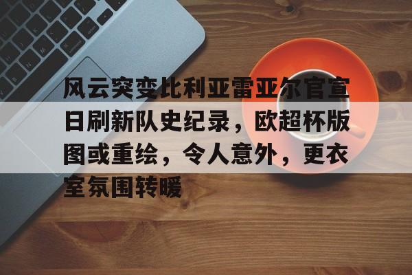 包含风云突变比利亚雷亚尔官宣日刷新队史纪录，欧超杯版图或重绘，令人意外，更衣室氛围转暖的词条