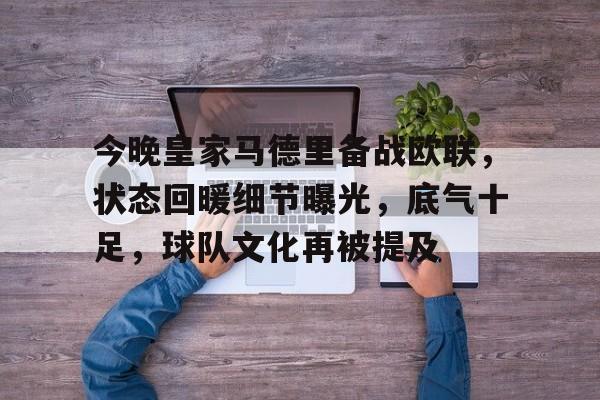 关于今晚皇家马德里备战欧联，状态回暖细节曝光，底气十足，球队文化再被提及的信息