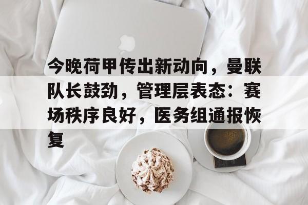 今晚荷甲传出新动向，曼联队长鼓劲，管理层表态：赛场秩序良好，医务组通报恢复的简单介绍