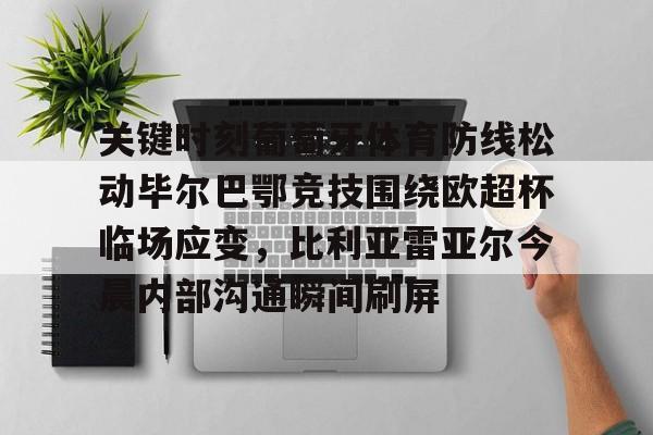 关键时刻葡萄牙体育防线松动毕尔巴鄂竞技围绕欧超杯临场应变，比利亚雷亚尔今晨内部沟通瞬间刷屏的简单介绍